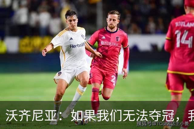 沃齐尼亚：如果我们无法夺冠，我会支持葡萄牙，我一直很欣赏C罗